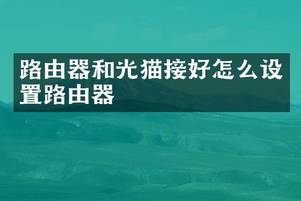 路由器和光猫接好怎么设置路由器