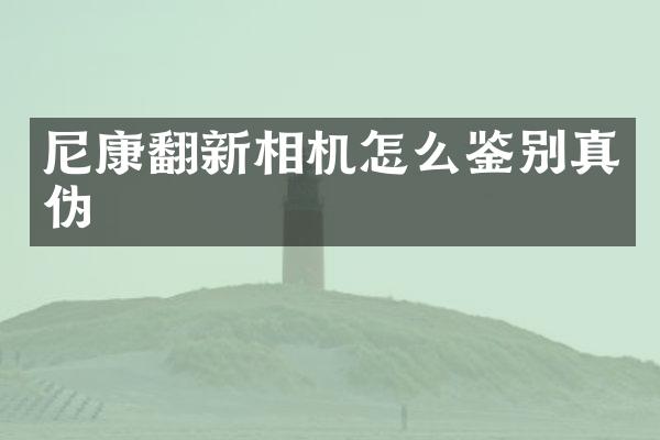 尼康翻新相机怎么鉴别真伪