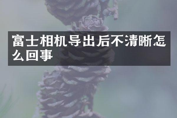 富士相机导出后不清晰怎么回事