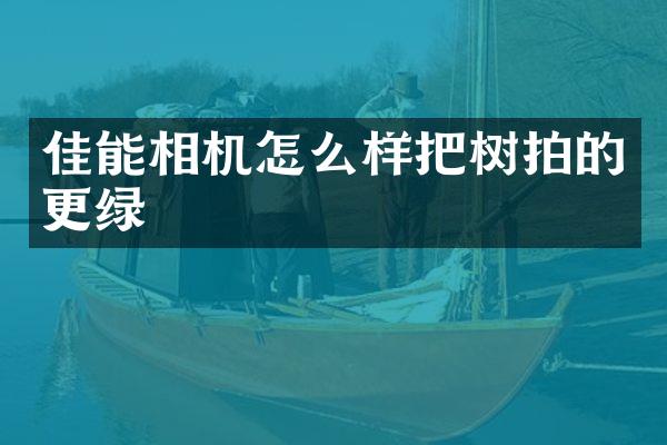 佳能相机怎么样把树拍的更绿