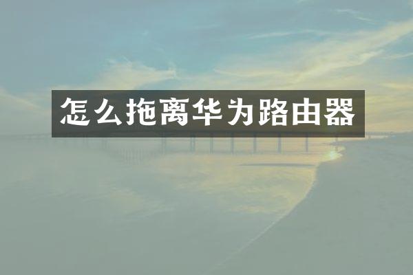 怎么拖离华为路由器