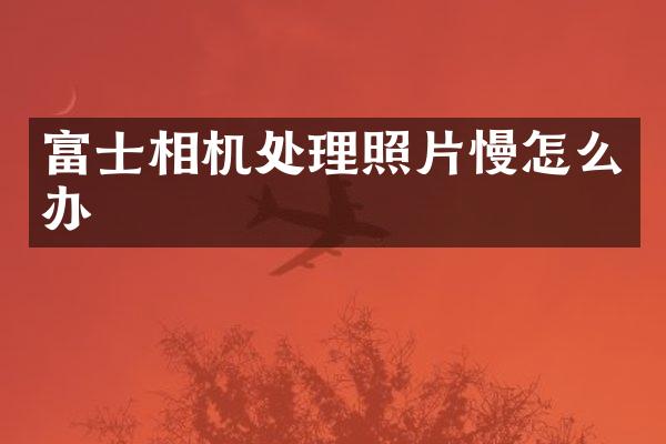 富士相机处理照片慢怎么办