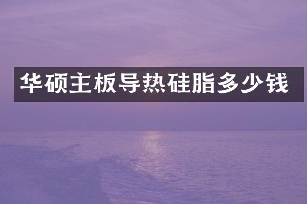 华硕主板导热硅脂多少钱