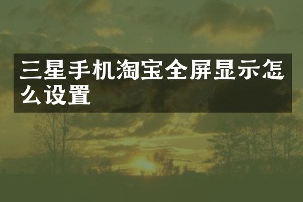 三星手机淘宝全屏显示怎么设置