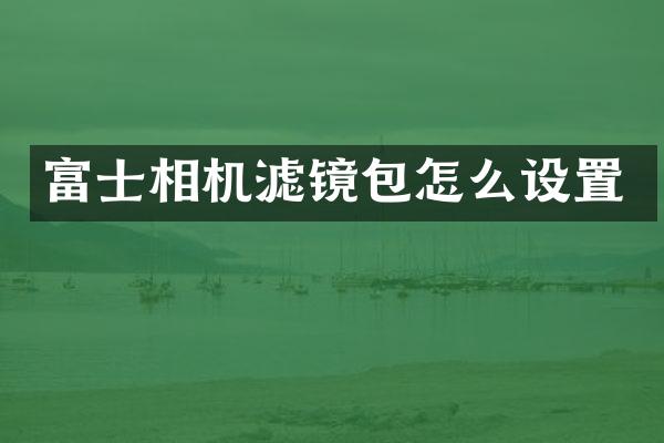 富士相机滤镜包怎么设置
