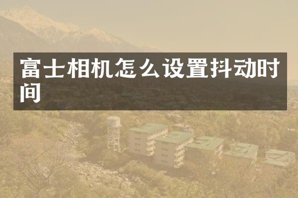 富士相机怎么设置抖动时间