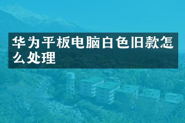 华为平板电脑白色旧款怎么处理