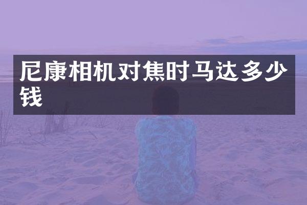 尼康相机对焦时马达多少钱