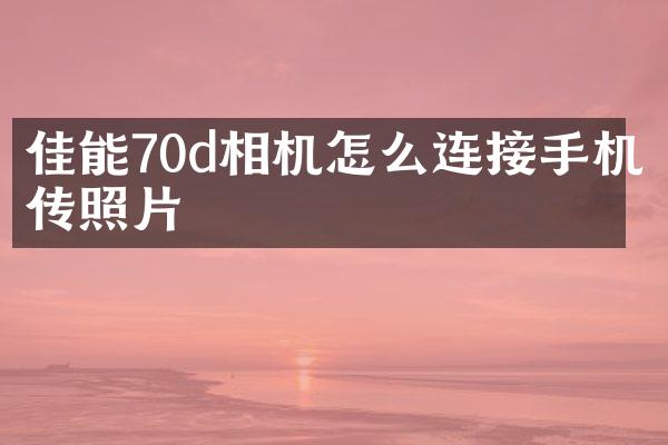 佳能70d相机怎么连接手机传照片