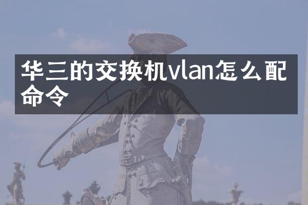 华三的交换机vlan怎么配置命令