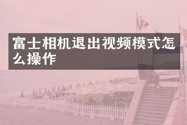 富士相机退出视频模式怎么操作