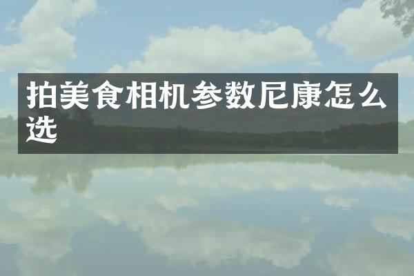 拍美食相机参数尼康怎么选
