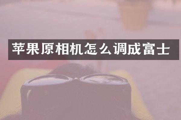 苹果原相机怎么调成富士