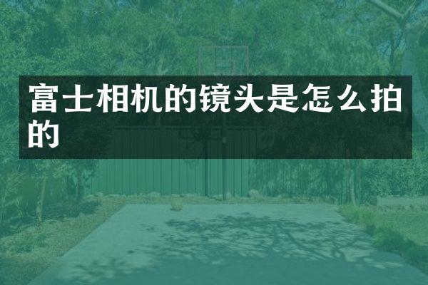 富士相机的镜头是怎么拍的