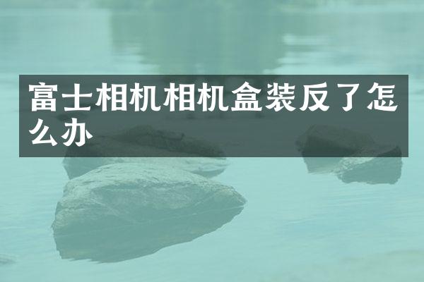 富士相机相机盒装反了怎么办