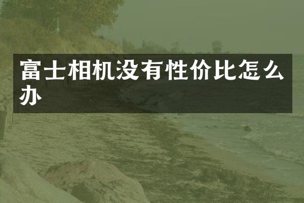 富士相机没有性价比怎么办