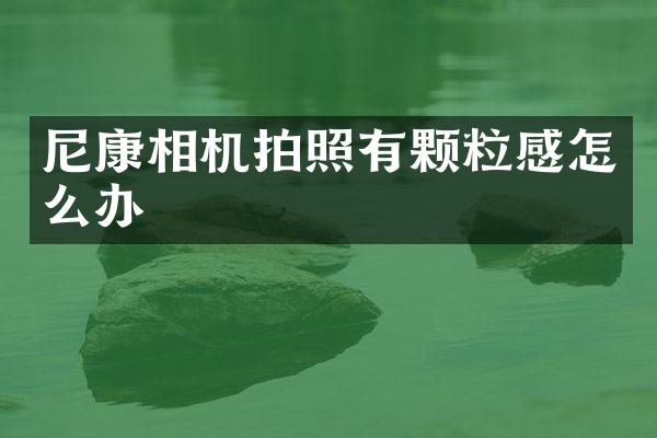 尼康相机拍照有颗粒感怎么办