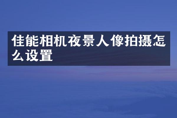 佳能相机夜景人像拍摄怎么设置
