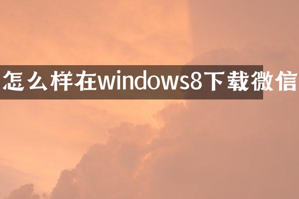 怎么样在windows8下载微信