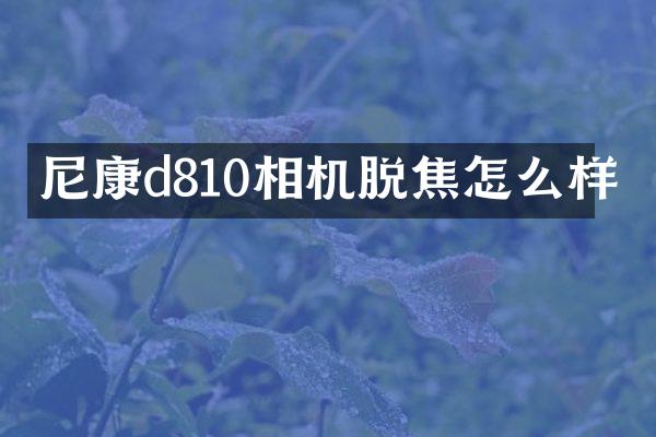尼康d810相机脱焦怎么样