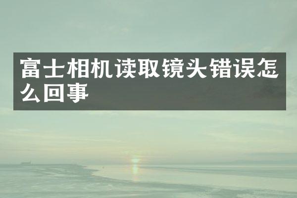 富士相机读取镜头错误怎么回事