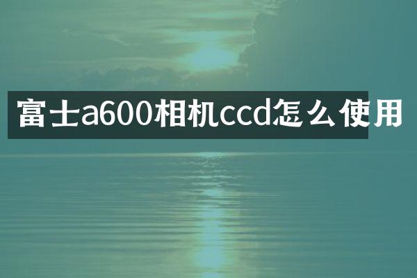 富士a600相机ccd怎么使用