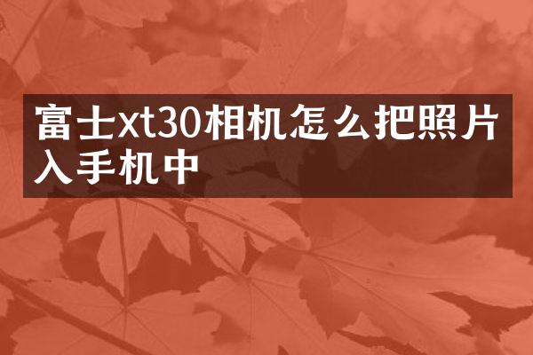 富士xt30相机怎么把照片导入手机中