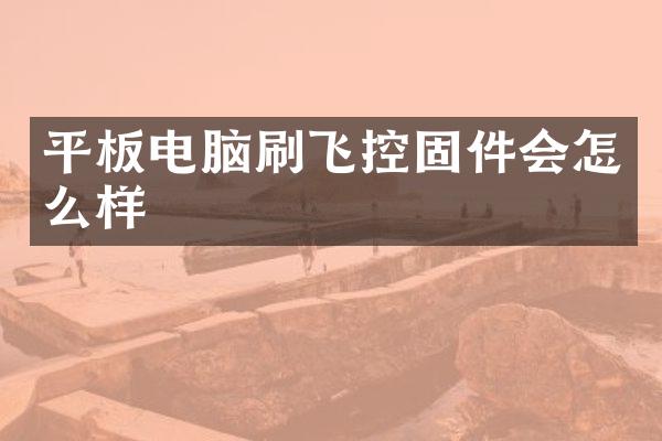 平板电脑刷飞控固件会怎么样