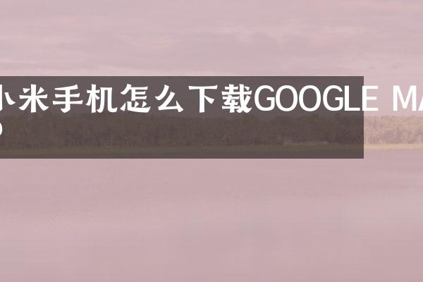 小米手机怎么下载GOOGLE MAP