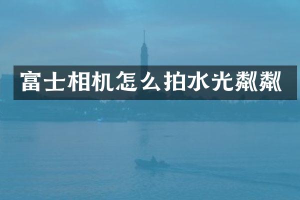 富士相机怎么拍水光粼粼