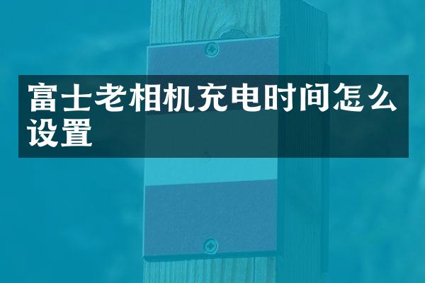 富士老相机充电时间怎么设置