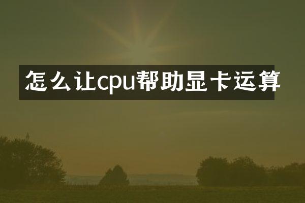 怎么让cpu帮助显卡运算