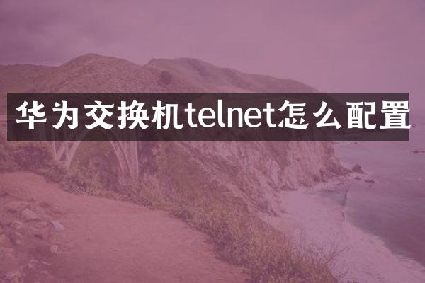 华为交换机telnet怎么配置