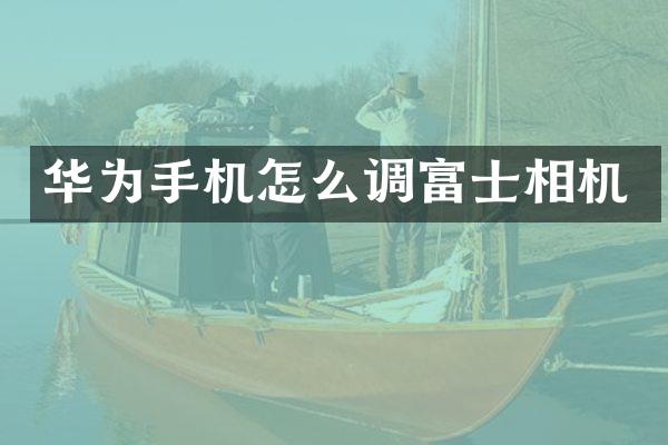 华为手机怎么调富士相机