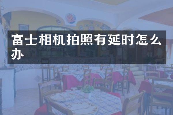 富士相机拍照有延时怎么办