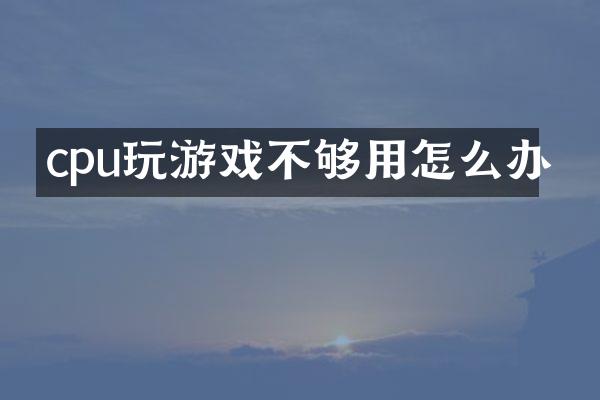 cpu玩游戏不够用怎么办