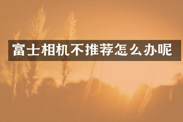 富士相机不推荐怎么办呢