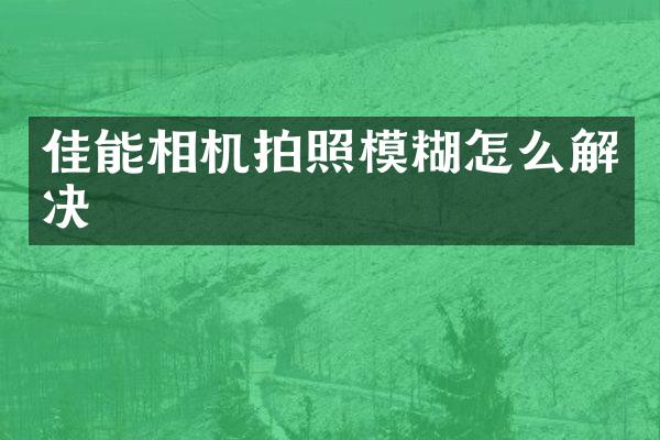 佳能相机拍照模糊怎么解决