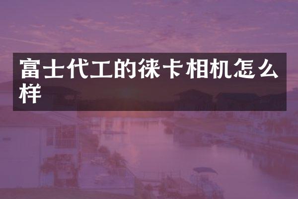 富士代工的徕卡相机怎么样