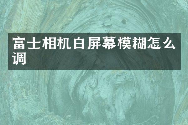 富士相机白屏幕模糊怎么调