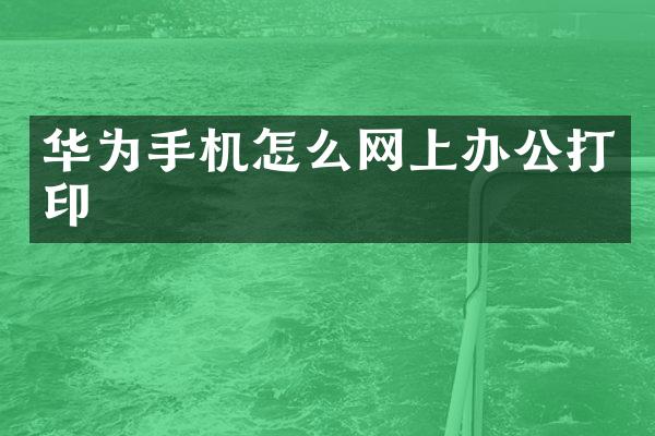华为手机怎么网上办公打印