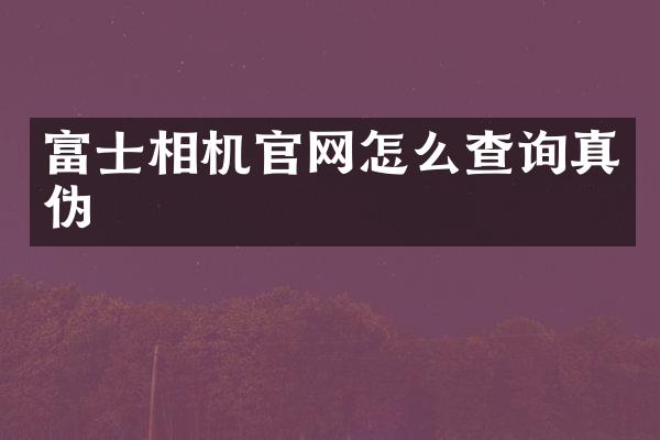 富士相机官网怎么查询真伪