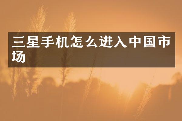 三星手机怎么进入中国市场