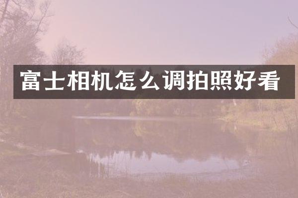 富士相机怎么调拍照好看