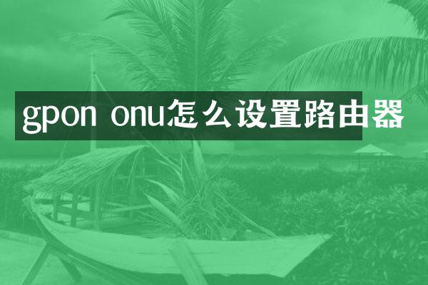 gpon onu怎么设置路由器
