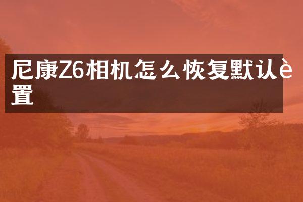 尼康Z6相机怎么恢复默认设置