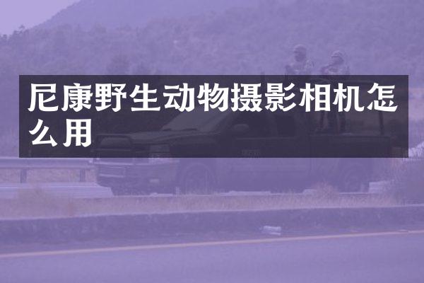 尼康野生动物摄影相机怎么用