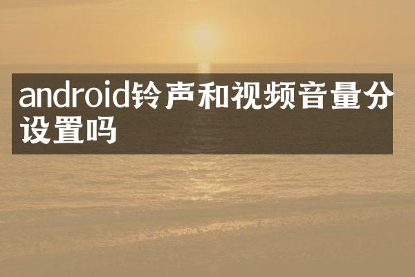 android铃声和视频音量分开设置吗
