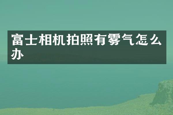 富士相机拍照有雾气怎么办