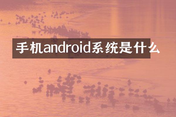 手机android系统是什么